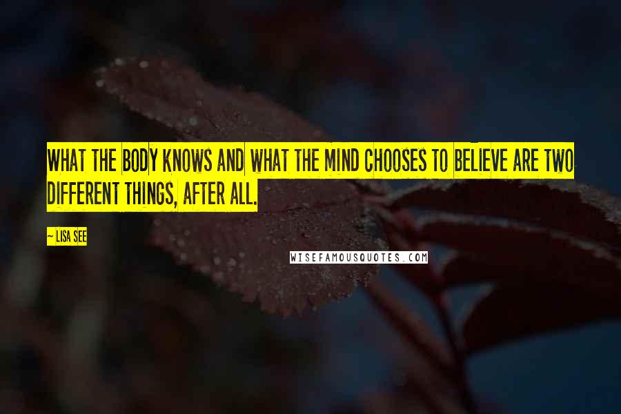 Lisa See Quotes: What the body knows and what the mind chooses to believe are two different things, after all.