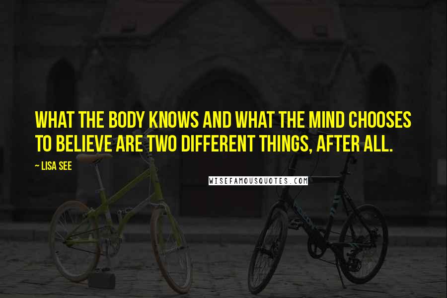 Lisa See Quotes: What the body knows and what the mind chooses to believe are two different things, after all.