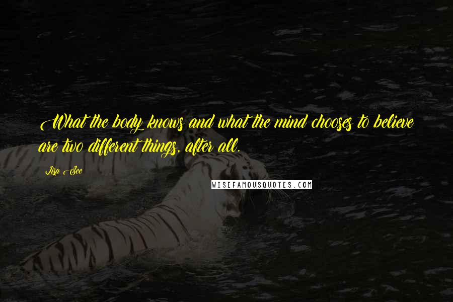 Lisa See Quotes: What the body knows and what the mind chooses to believe are two different things, after all.