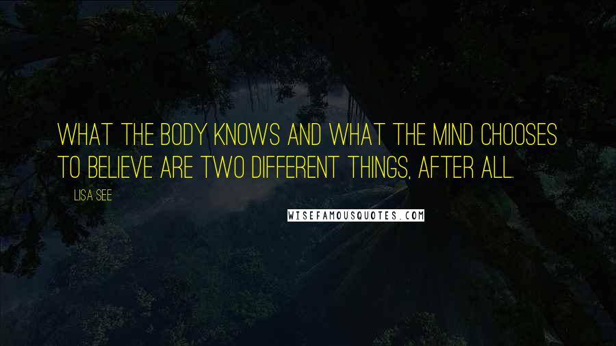 Lisa See Quotes: What the body knows and what the mind chooses to believe are two different things, after all.