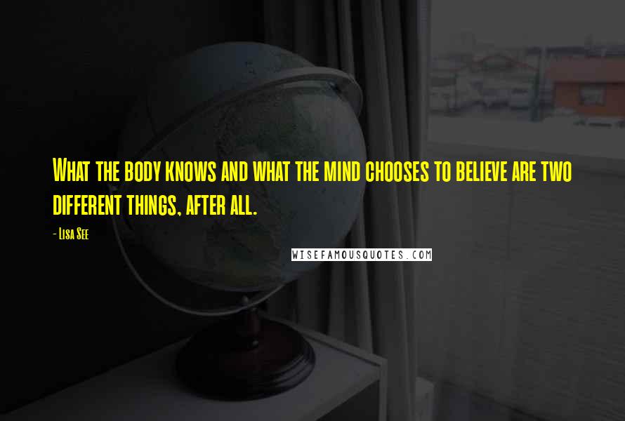 Lisa See Quotes: What the body knows and what the mind chooses to believe are two different things, after all.