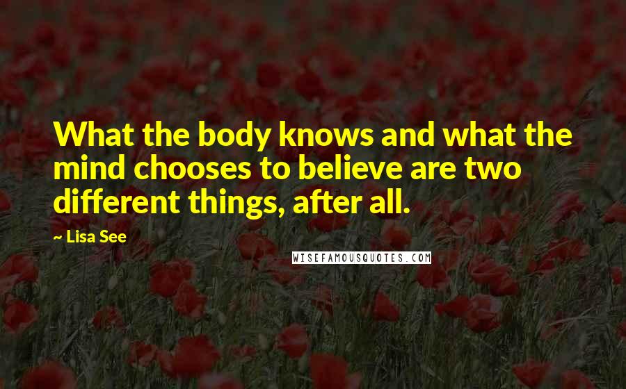 Lisa See Quotes: What the body knows and what the mind chooses to believe are two different things, after all.