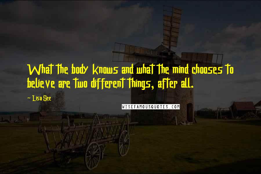 Lisa See Quotes: What the body knows and what the mind chooses to believe are two different things, after all.