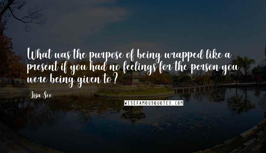 Lisa See Quotes: What was the purpose of being wrapped like a present if you had no feelings for the person you were being given to?