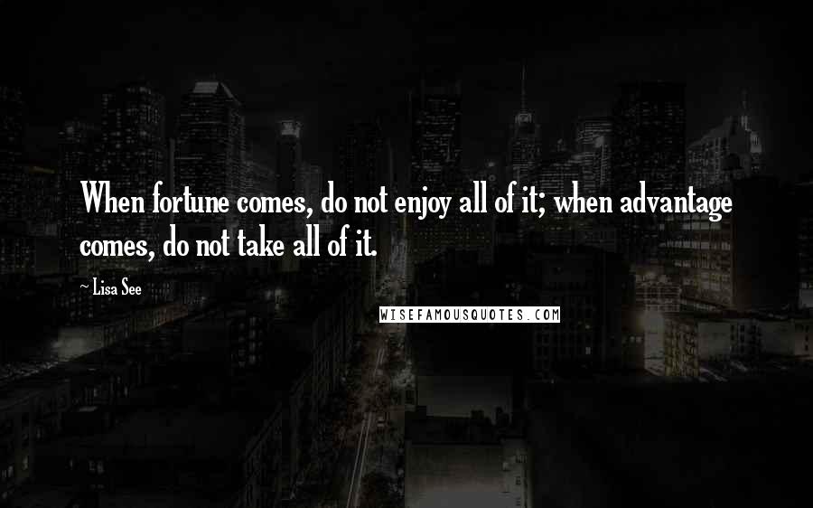 Lisa See Quotes: When fortune comes, do not enjoy all of it; when advantage comes, do not take all of it.