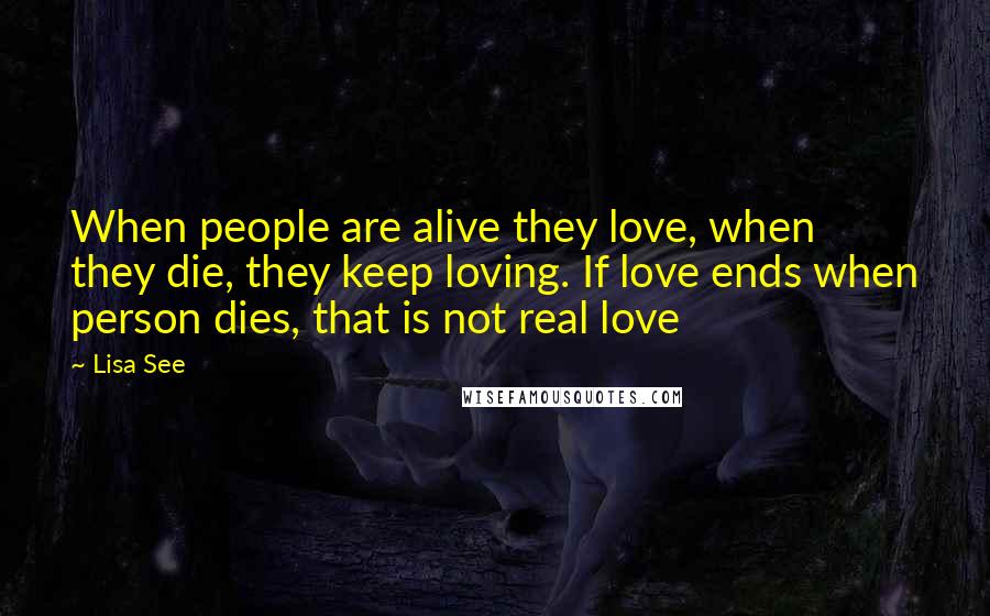 Lisa See Quotes: When people are alive they love, when they die, they keep loving. If love ends when person dies, that is not real love