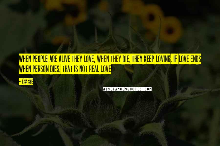 Lisa See Quotes: When people are alive they love, when they die, they keep loving. If love ends when person dies, that is not real love