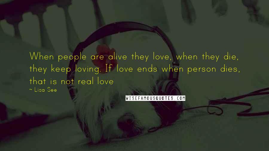 Lisa See Quotes: When people are alive they love, when they die, they keep loving. If love ends when person dies, that is not real love