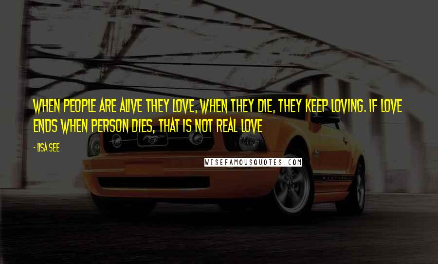 Lisa See Quotes: When people are alive they love, when they die, they keep loving. If love ends when person dies, that is not real love