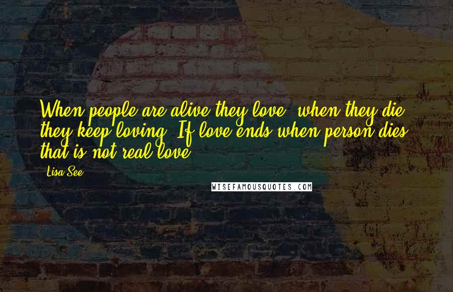 Lisa See Quotes: When people are alive they love, when they die, they keep loving. If love ends when person dies, that is not real love