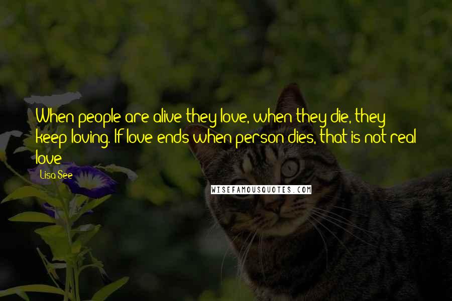 Lisa See Quotes: When people are alive they love, when they die, they keep loving. If love ends when person dies, that is not real love