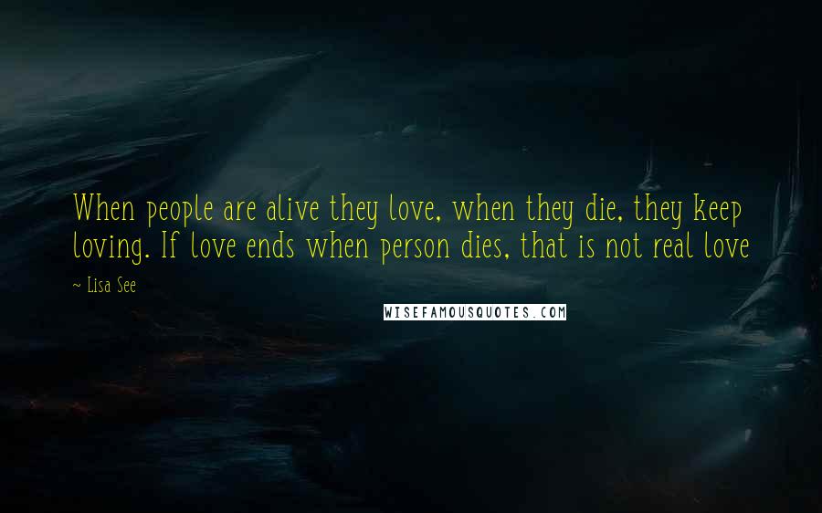 Lisa See Quotes: When people are alive they love, when they die, they keep loving. If love ends when person dies, that is not real love