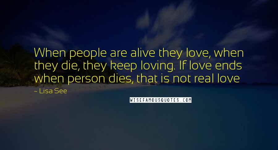 Lisa See Quotes: When people are alive they love, when they die, they keep loving. If love ends when person dies, that is not real love
