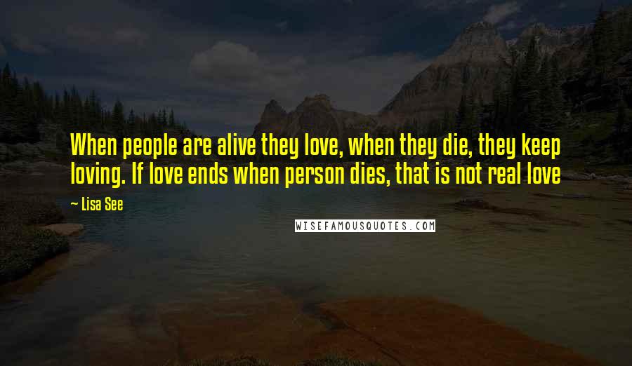 Lisa See Quotes: When people are alive they love, when they die, they keep loving. If love ends when person dies, that is not real love