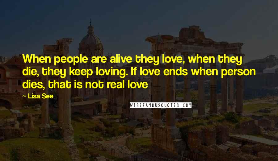 Lisa See Quotes: When people are alive they love, when they die, they keep loving. If love ends when person dies, that is not real love
