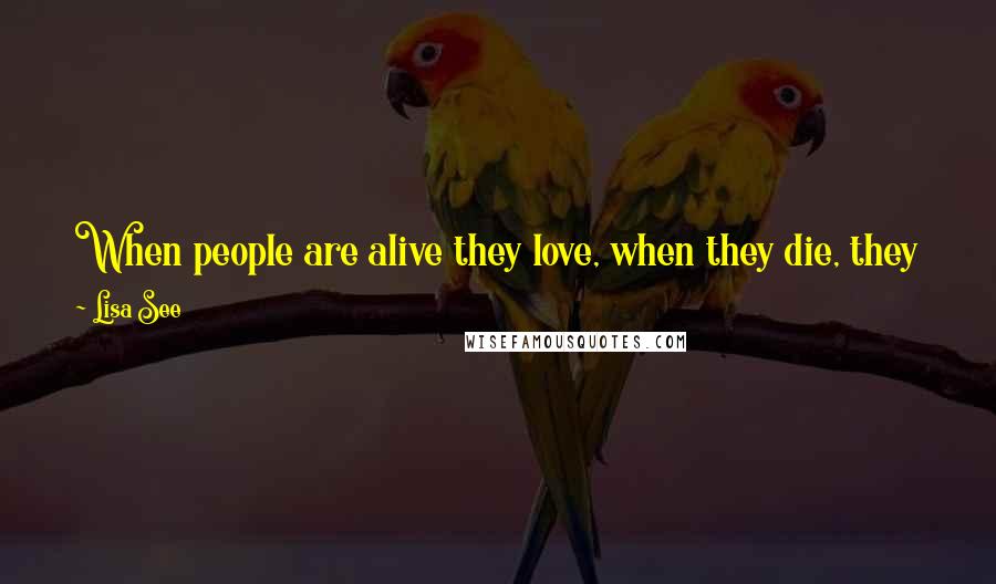 Lisa See Quotes: When people are alive they love, when they die, they keep loving. If love ends when person dies, that is not real love