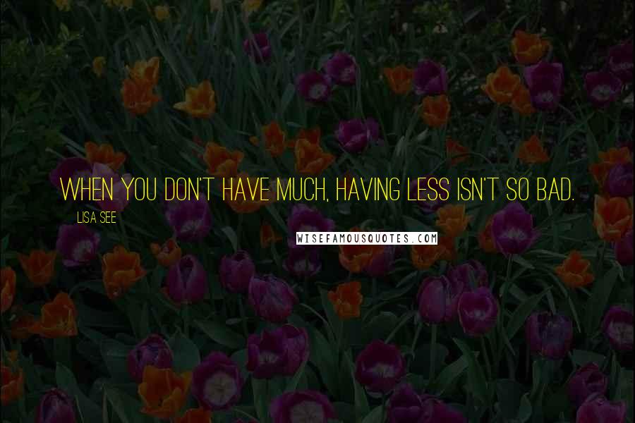 Lisa See Quotes: When you don't have much, having less isn't so bad.