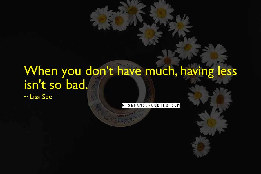 Lisa See Quotes: When you don't have much, having less isn't so bad.