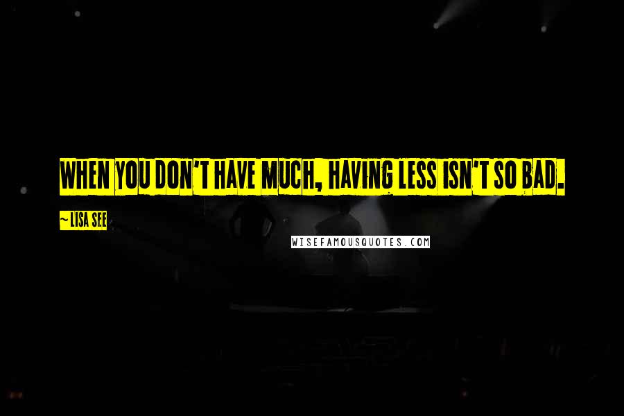 Lisa See Quotes: When you don't have much, having less isn't so bad.