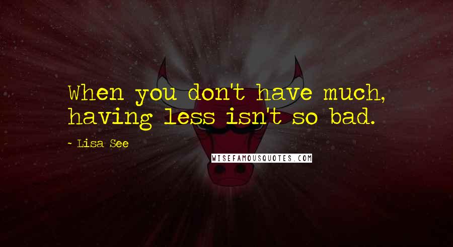 Lisa See Quotes: When you don't have much, having less isn't so bad.