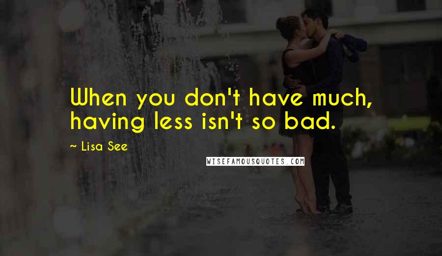 Lisa See Quotes: When you don't have much, having less isn't so bad.