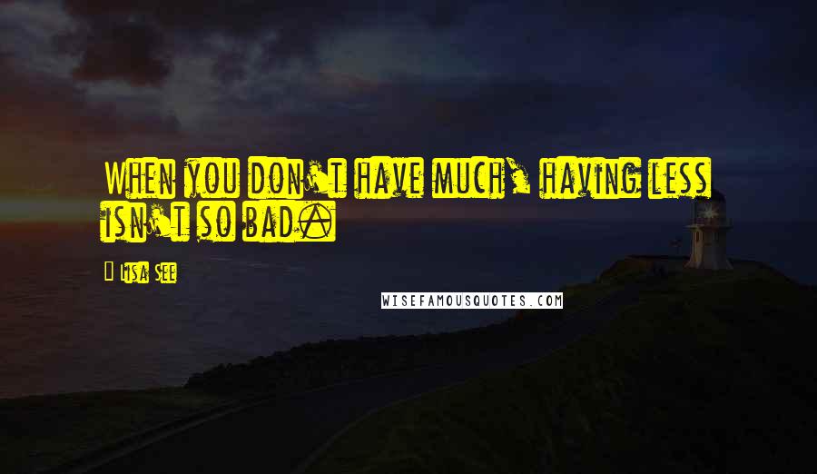 Lisa See Quotes: When you don't have much, having less isn't so bad.