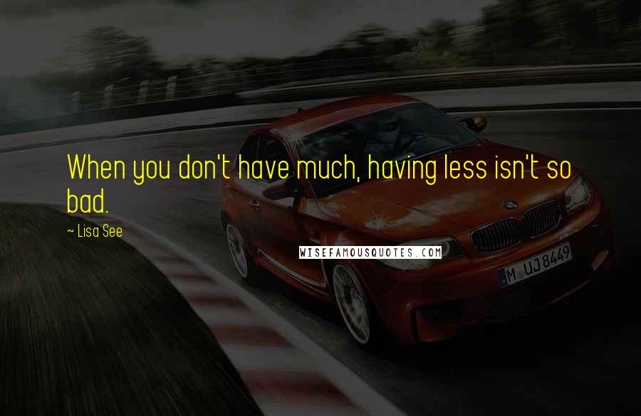Lisa See Quotes: When you don't have much, having less isn't so bad.