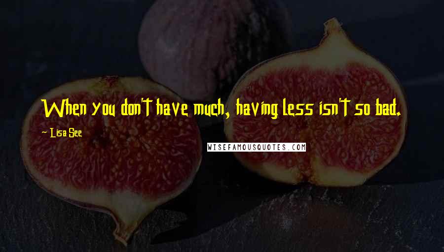 Lisa See Quotes: When you don't have much, having less isn't so bad.