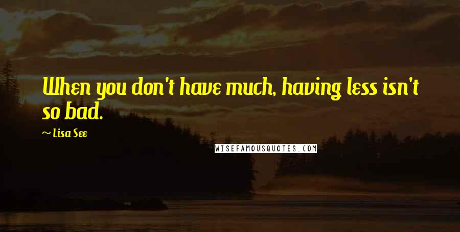 Lisa See Quotes: When you don't have much, having less isn't so bad.