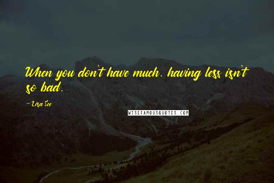 Lisa See Quotes: When you don't have much, having less isn't so bad.