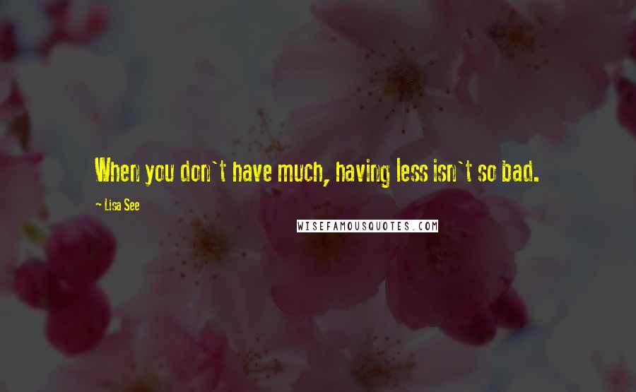 Lisa See Quotes: When you don't have much, having less isn't so bad.