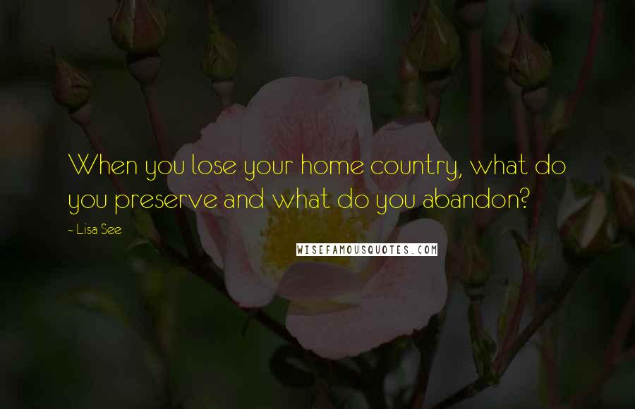 Lisa See Quotes: When you lose your home country, what do you preserve and what do you abandon?