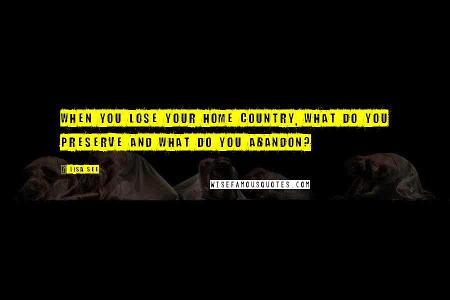 Lisa See Quotes: When you lose your home country, what do you preserve and what do you abandon?
