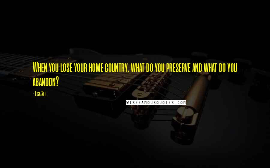 Lisa See Quotes: When you lose your home country, what do you preserve and what do you abandon?