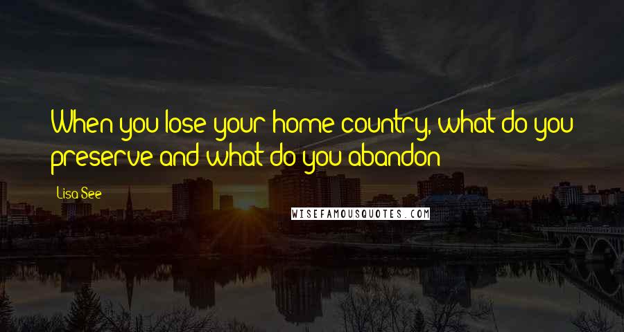 Lisa See Quotes: When you lose your home country, what do you preserve and what do you abandon?
