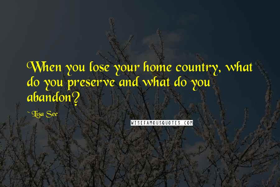 Lisa See Quotes: When you lose your home country, what do you preserve and what do you abandon?