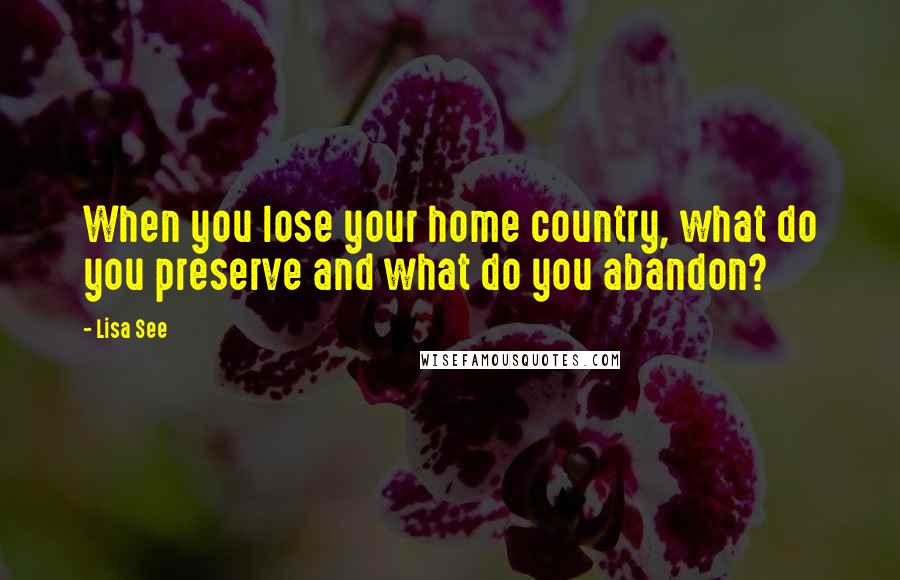 Lisa See Quotes: When you lose your home country, what do you preserve and what do you abandon?