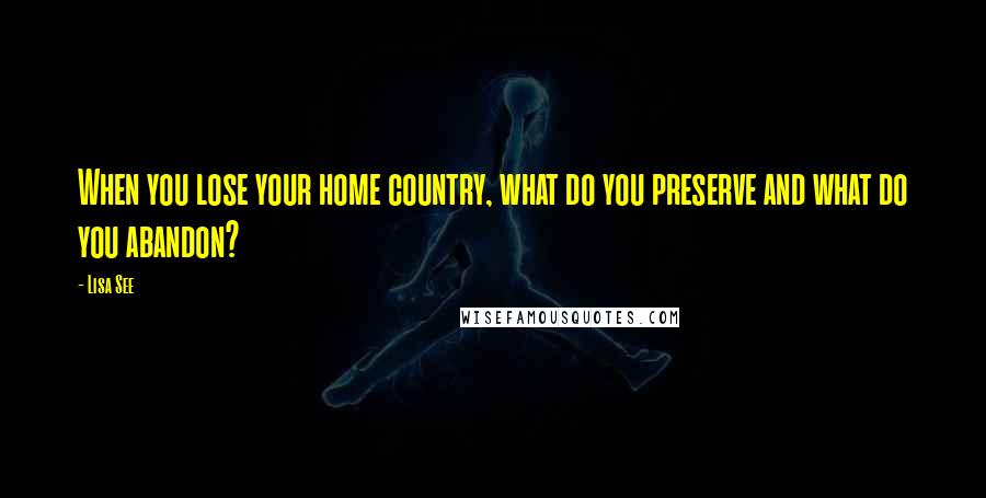 Lisa See Quotes: When you lose your home country, what do you preserve and what do you abandon?