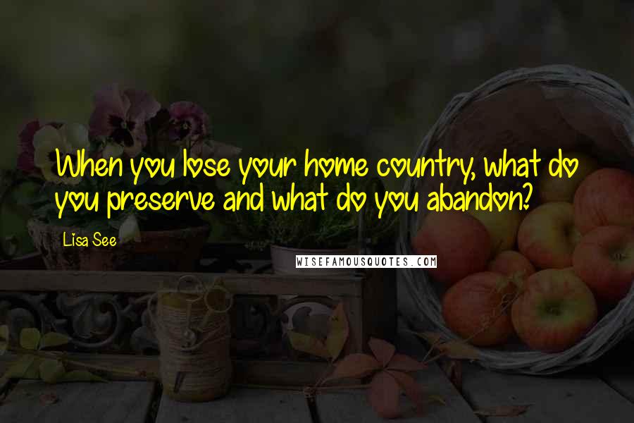 Lisa See Quotes: When you lose your home country, what do you preserve and what do you abandon?