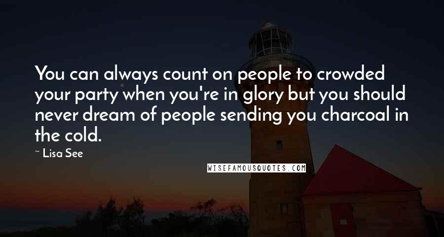 Lisa See Quotes: You can always count on people to crowded your party when you're in glory but you should never dream of people sending you charcoal in the cold.
