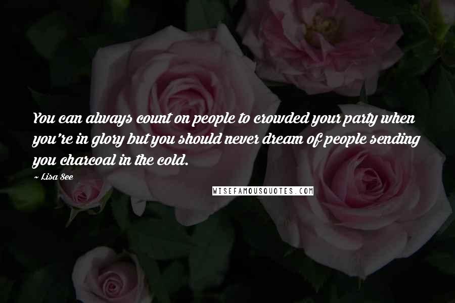 Lisa See Quotes: You can always count on people to crowded your party when you're in glory but you should never dream of people sending you charcoal in the cold.