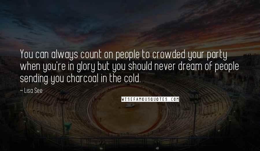 Lisa See Quotes: You can always count on people to crowded your party when you're in glory but you should never dream of people sending you charcoal in the cold.