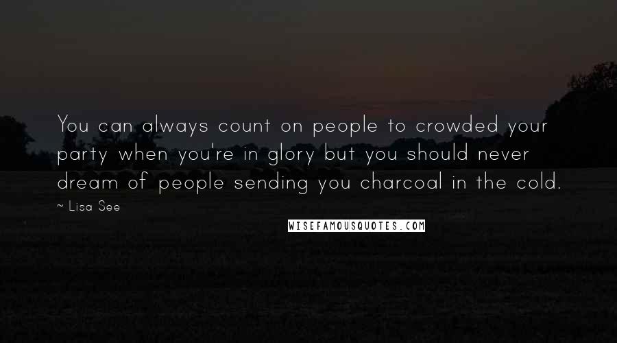 Lisa See Quotes: You can always count on people to crowded your party when you're in glory but you should never dream of people sending you charcoal in the cold.