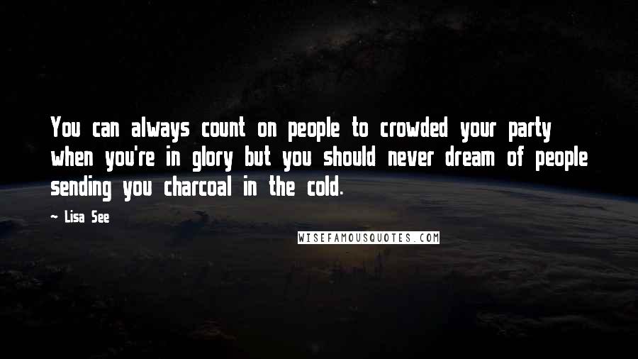 Lisa See Quotes: You can always count on people to crowded your party when you're in glory but you should never dream of people sending you charcoal in the cold.