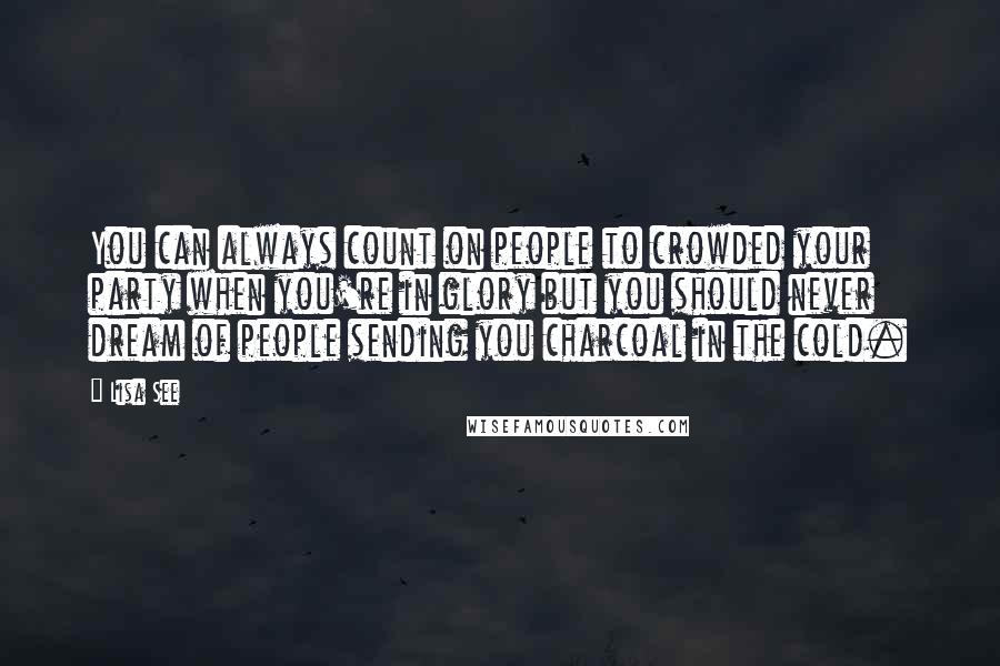 Lisa See Quotes: You can always count on people to crowded your party when you're in glory but you should never dream of people sending you charcoal in the cold.