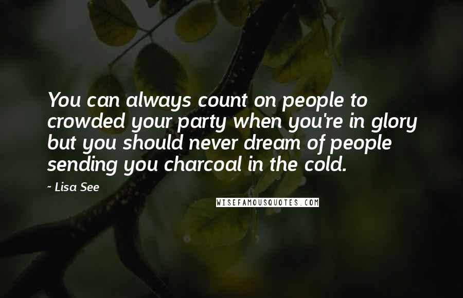 Lisa See Quotes: You can always count on people to crowded your party when you're in glory but you should never dream of people sending you charcoal in the cold.