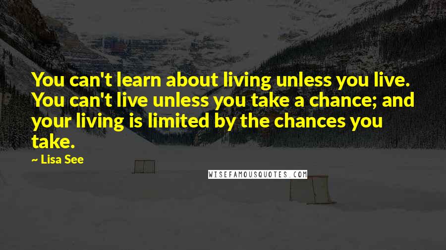 Lisa See Quotes: You can't learn about living unless you live. You can't live unless you take a chance; and your living is limited by the chances you take.