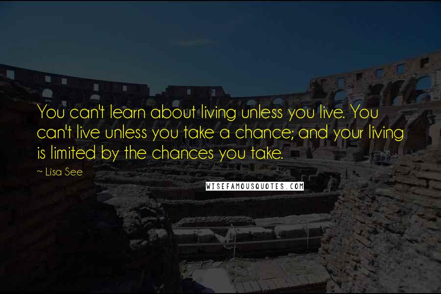 Lisa See Quotes: You can't learn about living unless you live. You can't live unless you take a chance; and your living is limited by the chances you take.