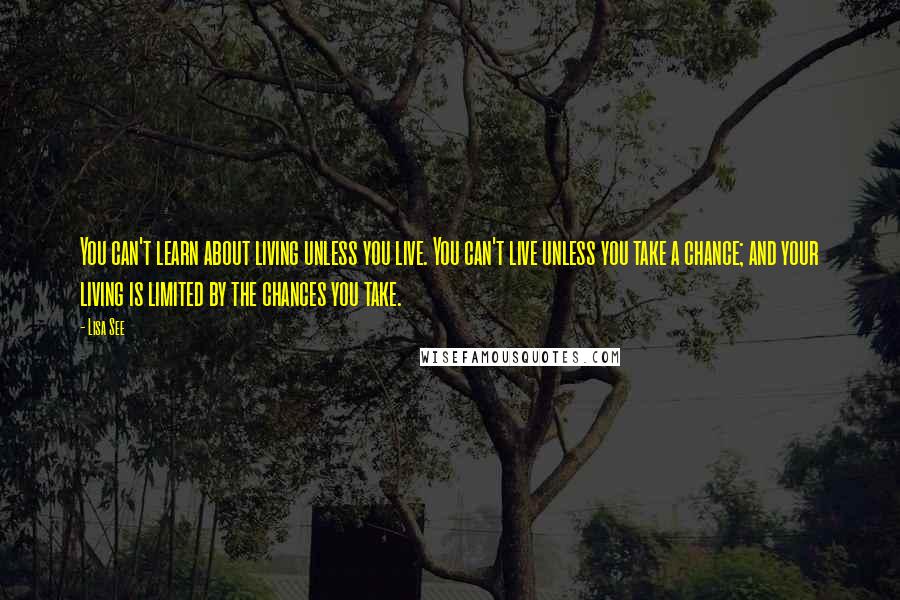 Lisa See Quotes: You can't learn about living unless you live. You can't live unless you take a chance; and your living is limited by the chances you take.