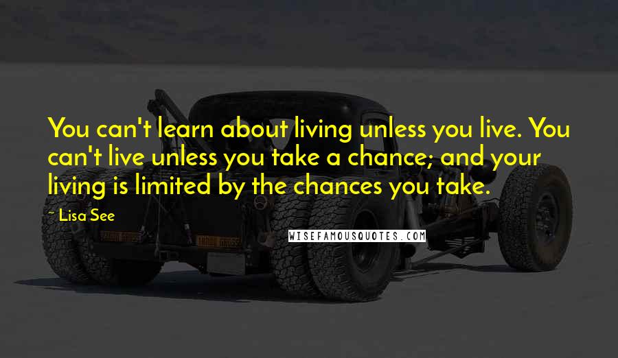 Lisa See Quotes: You can't learn about living unless you live. You can't live unless you take a chance; and your living is limited by the chances you take.